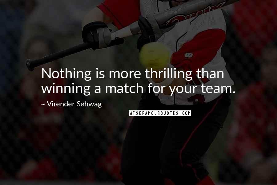 Virender Sehwag Quotes: Nothing is more thrilling than winning a match for your team.