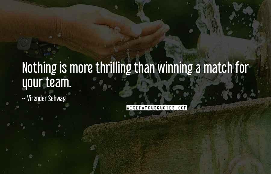 Virender Sehwag Quotes: Nothing is more thrilling than winning a match for your team.