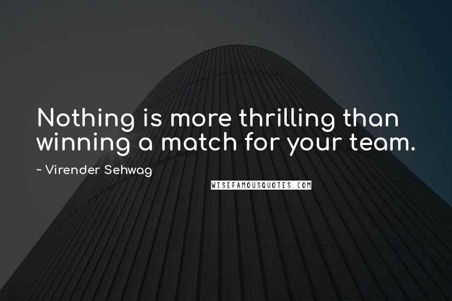 Virender Sehwag Quotes: Nothing is more thrilling than winning a match for your team.