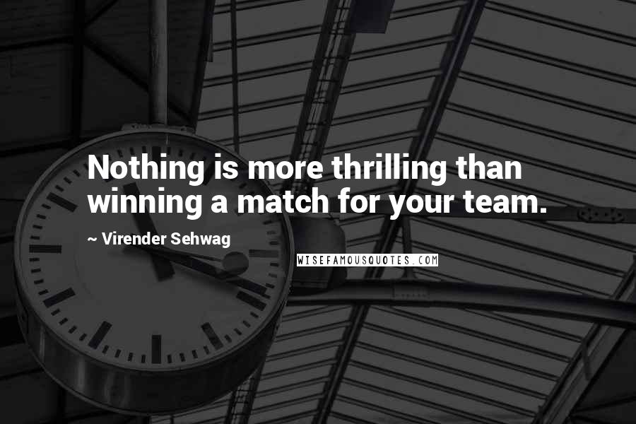 Virender Sehwag Quotes: Nothing is more thrilling than winning a match for your team.