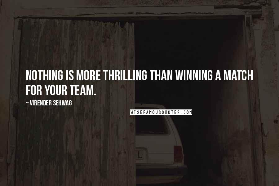 Virender Sehwag Quotes: Nothing is more thrilling than winning a match for your team.