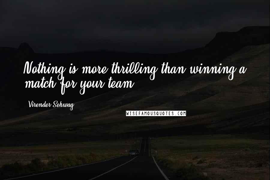 Virender Sehwag Quotes: Nothing is more thrilling than winning a match for your team.