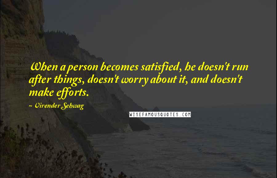 Virender Sehwag Quotes: When a person becomes satisfied, he doesn't run after things, doesn't worry about it, and doesn't make efforts.