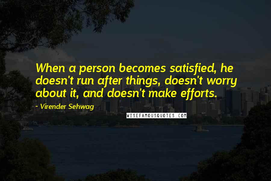 Virender Sehwag Quotes: When a person becomes satisfied, he doesn't run after things, doesn't worry about it, and doesn't make efforts.