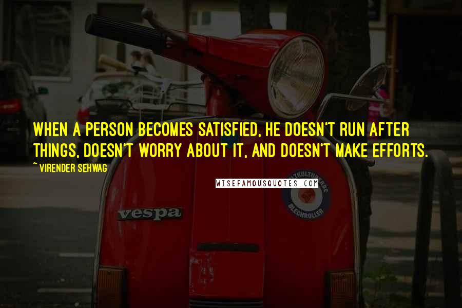 Virender Sehwag Quotes: When a person becomes satisfied, he doesn't run after things, doesn't worry about it, and doesn't make efforts.