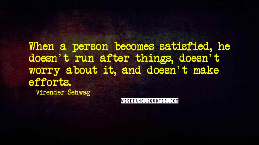 Virender Sehwag Quotes: When a person becomes satisfied, he doesn't run after things, doesn't worry about it, and doesn't make efforts.