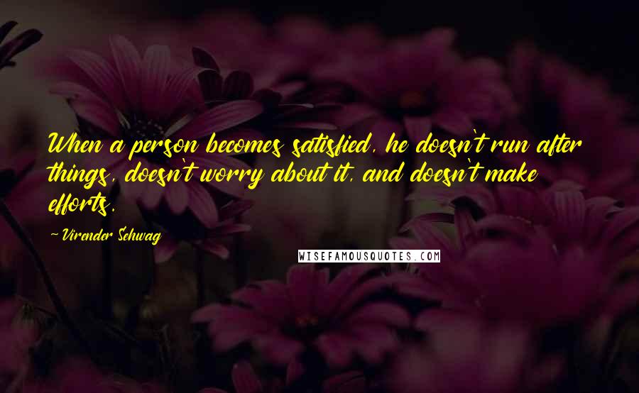 Virender Sehwag Quotes: When a person becomes satisfied, he doesn't run after things, doesn't worry about it, and doesn't make efforts.