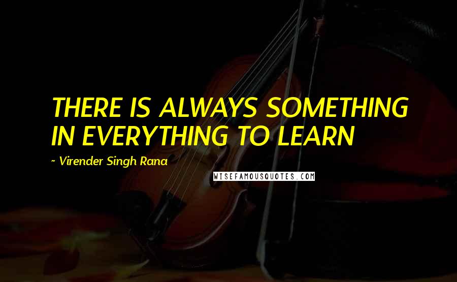 Virender Singh Rana Quotes: THERE IS ALWAYS SOMETHING IN EVERYTHING TO LEARN