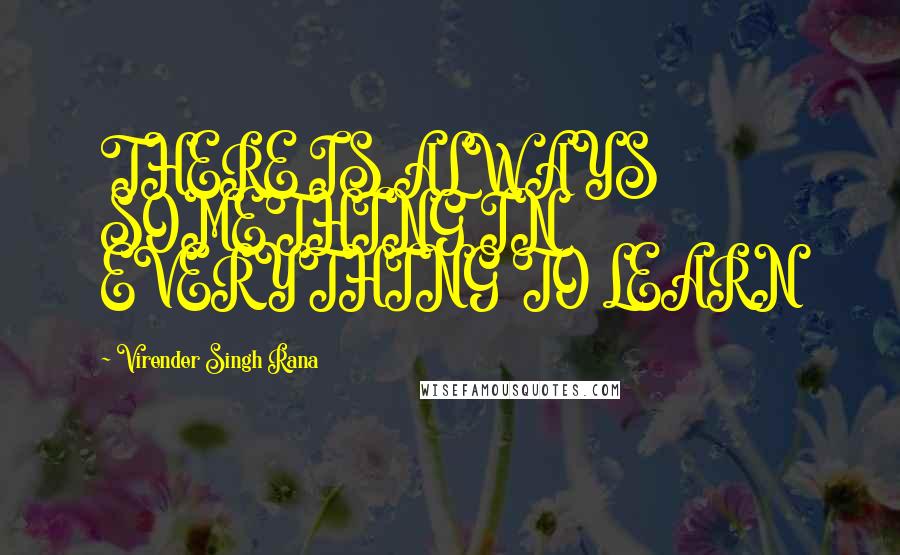 Virender Singh Rana Quotes: THERE IS ALWAYS SOMETHING IN EVERYTHING TO LEARN