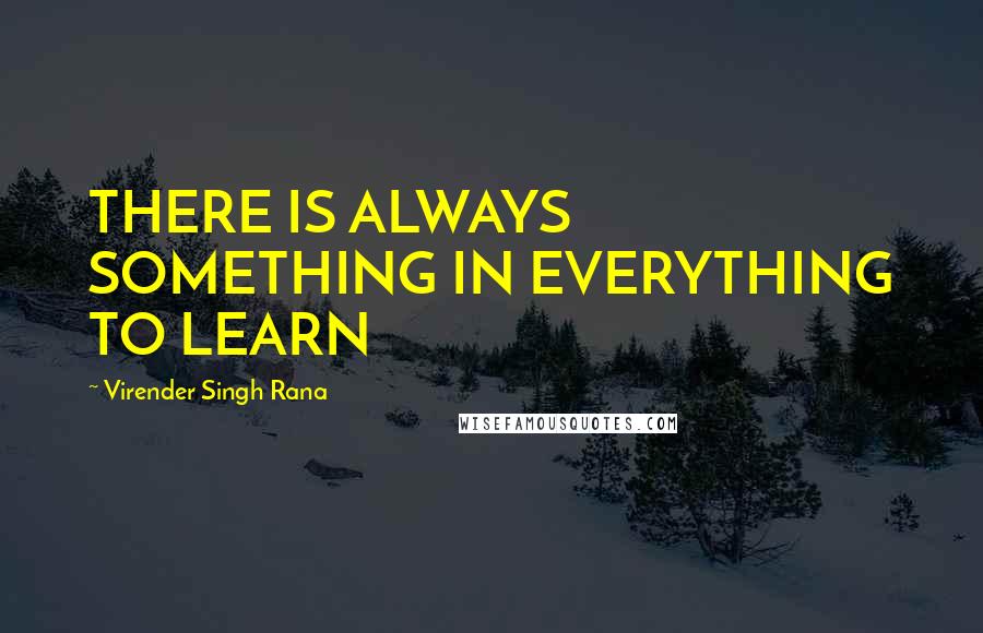 Virender Singh Rana Quotes: THERE IS ALWAYS SOMETHING IN EVERYTHING TO LEARN
