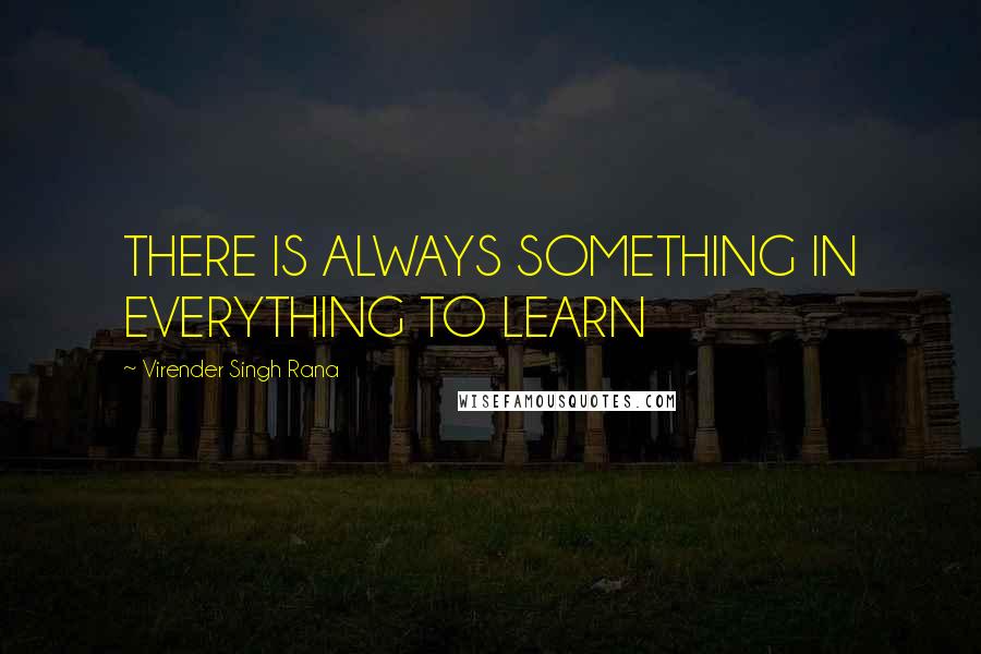 Virender Singh Rana Quotes: THERE IS ALWAYS SOMETHING IN EVERYTHING TO LEARN