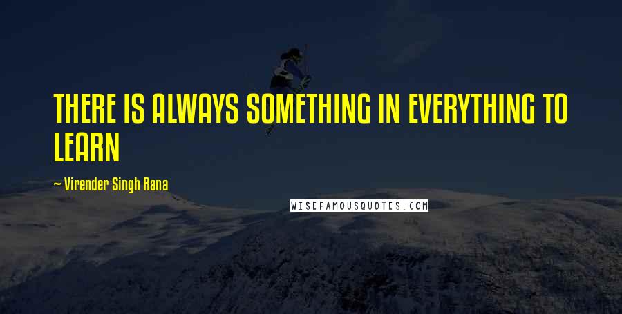 Virender Singh Rana Quotes: THERE IS ALWAYS SOMETHING IN EVERYTHING TO LEARN