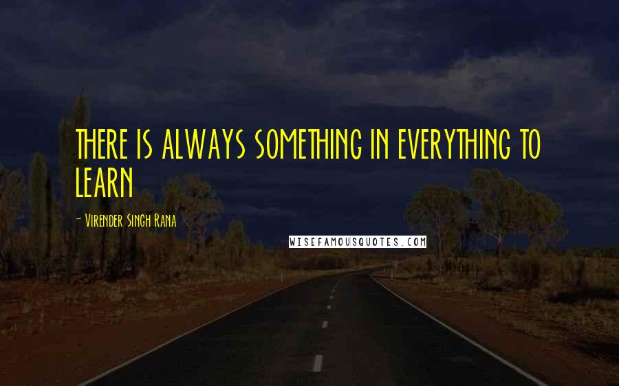 Virender Singh Rana Quotes: THERE IS ALWAYS SOMETHING IN EVERYTHING TO LEARN