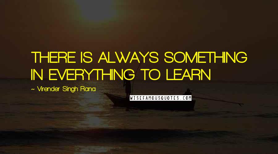 Virender Singh Rana Quotes: THERE IS ALWAYS SOMETHING IN EVERYTHING TO LEARN