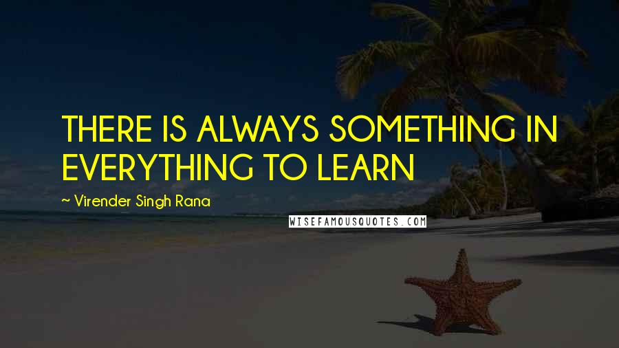 Virender Singh Rana Quotes: THERE IS ALWAYS SOMETHING IN EVERYTHING TO LEARN