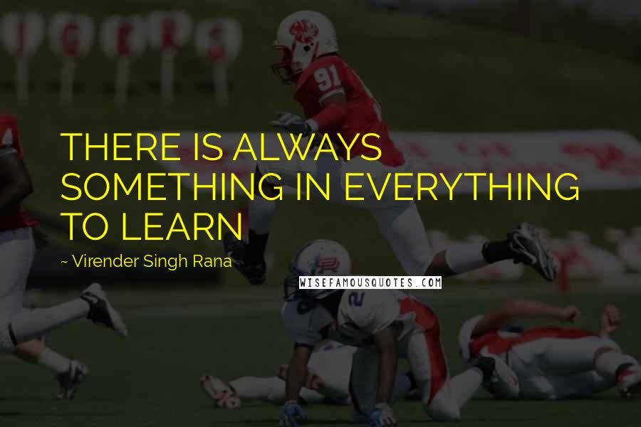 Virender Singh Rana Quotes: THERE IS ALWAYS SOMETHING IN EVERYTHING TO LEARN