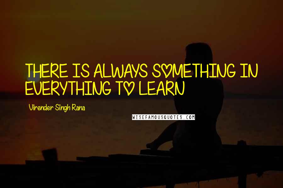 Virender Singh Rana Quotes: THERE IS ALWAYS SOMETHING IN EVERYTHING TO LEARN