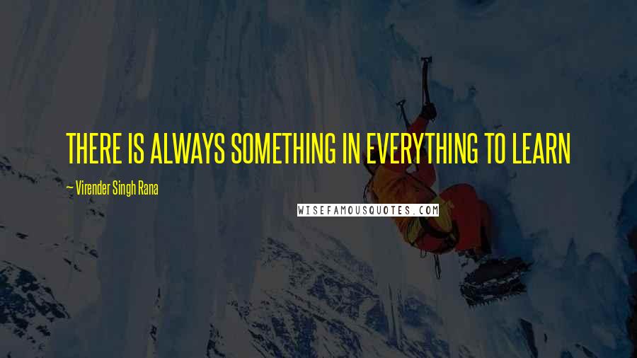 Virender Singh Rana Quotes: THERE IS ALWAYS SOMETHING IN EVERYTHING TO LEARN