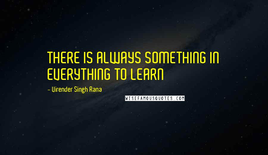 Virender Singh Rana Quotes: THERE IS ALWAYS SOMETHING IN EVERYTHING TO LEARN