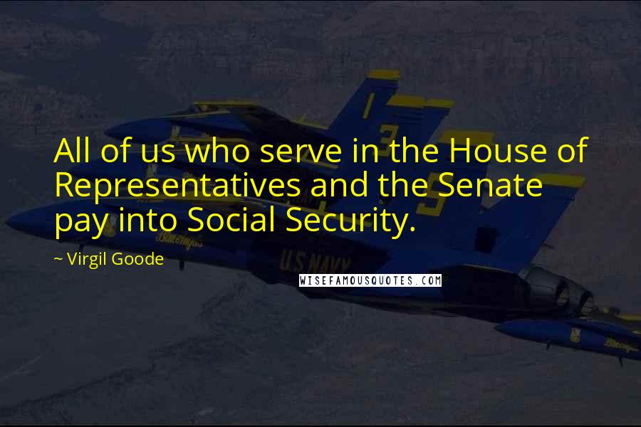 Virgil Goode Quotes: All of us who serve in the House of Representatives and the Senate pay into Social Security.