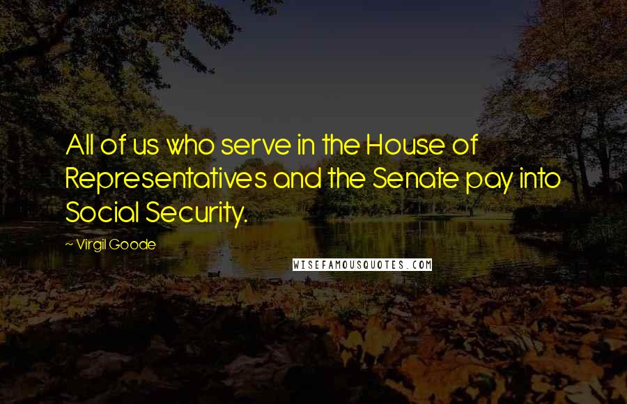 Virgil Goode Quotes: All of us who serve in the House of Representatives and the Senate pay into Social Security.