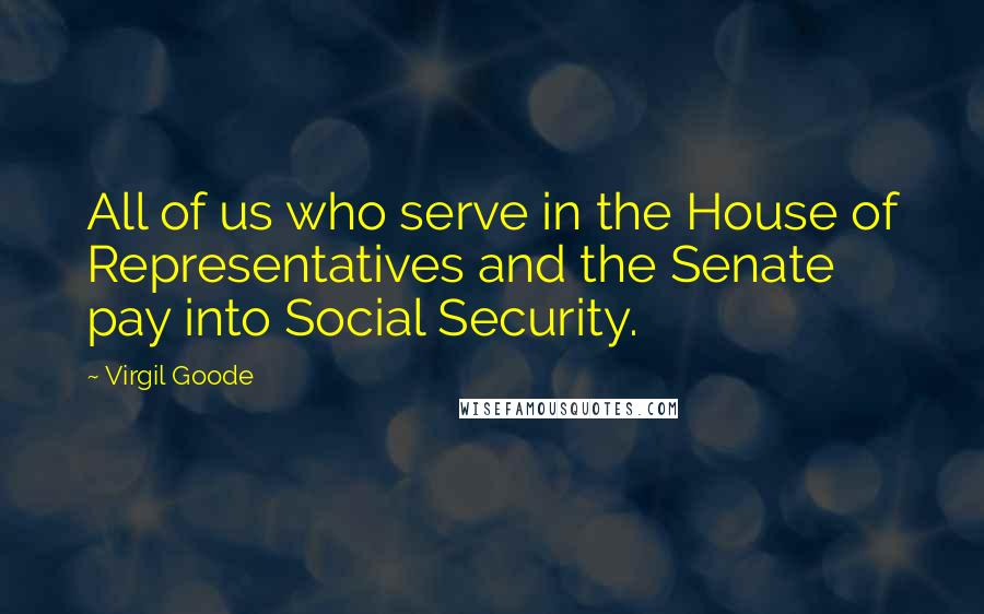 Virgil Goode Quotes: All of us who serve in the House of Representatives and the Senate pay into Social Security.