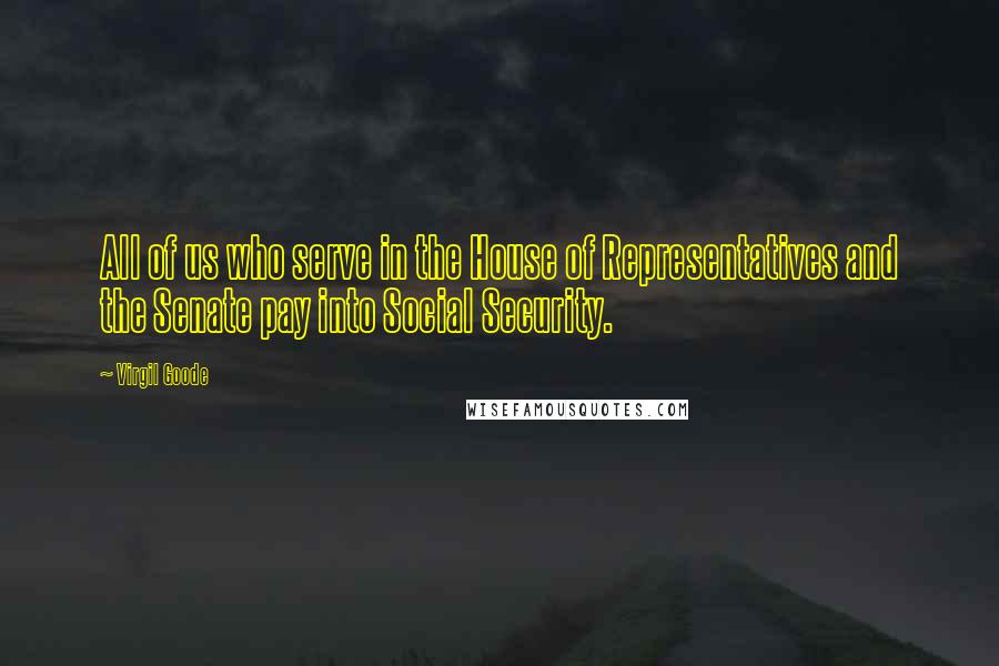 Virgil Goode Quotes: All of us who serve in the House of Representatives and the Senate pay into Social Security.