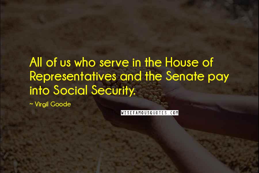 Virgil Goode Quotes: All of us who serve in the House of Representatives and the Senate pay into Social Security.