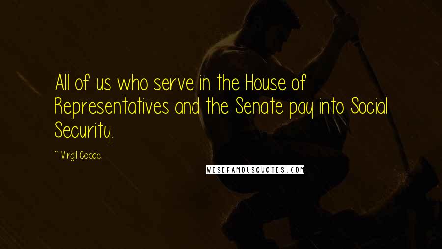 Virgil Goode Quotes: All of us who serve in the House of Representatives and the Senate pay into Social Security.