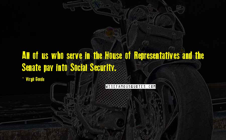 Virgil Goode Quotes: All of us who serve in the House of Representatives and the Senate pay into Social Security.