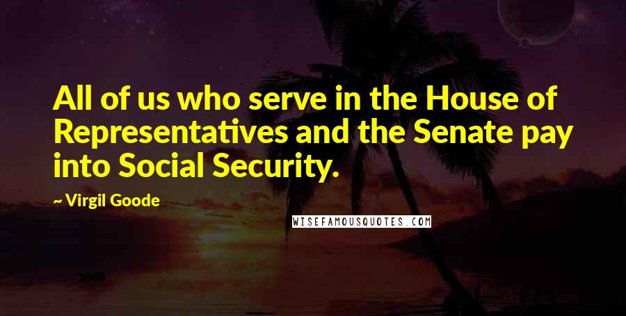 Virgil Goode Quotes: All of us who serve in the House of Representatives and the Senate pay into Social Security.