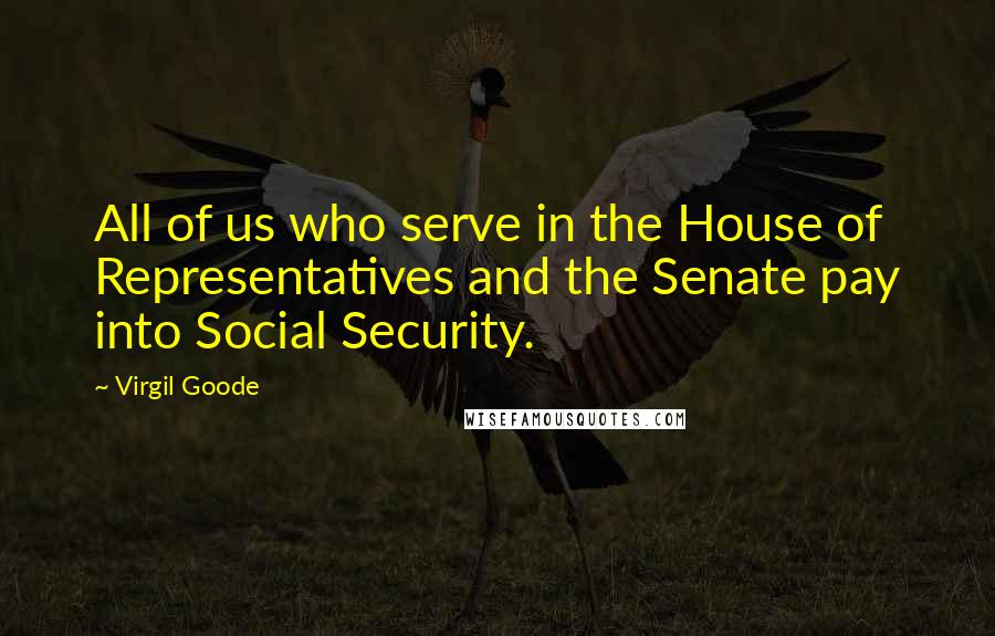 Virgil Goode Quotes: All of us who serve in the House of Representatives and the Senate pay into Social Security.