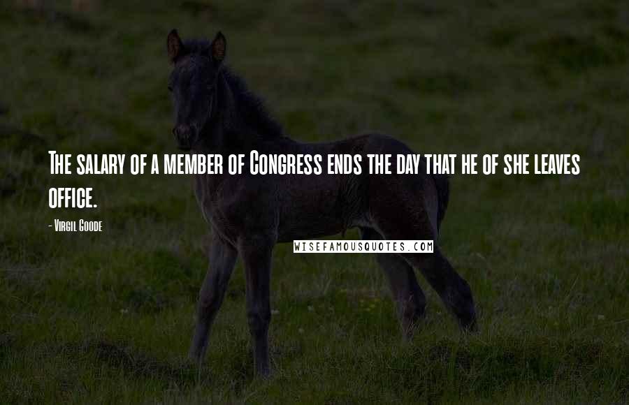 Virgil Goode Quotes: The salary of a member of Congress ends the day that he of she leaves office.