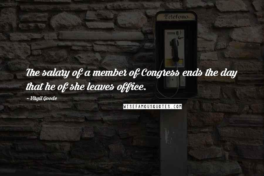 Virgil Goode Quotes: The salary of a member of Congress ends the day that he of she leaves office.