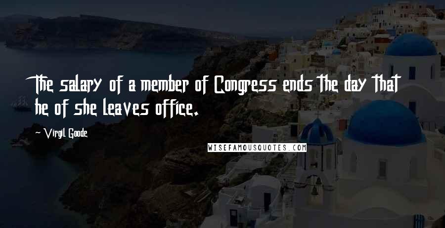 Virgil Goode Quotes: The salary of a member of Congress ends the day that he of she leaves office.
