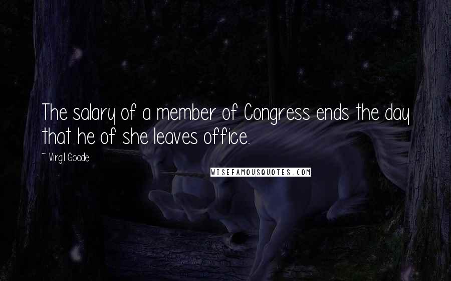 Virgil Goode Quotes: The salary of a member of Congress ends the day that he of she leaves office.