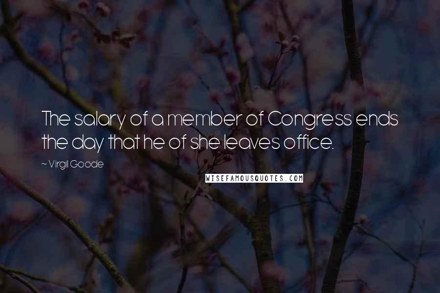 Virgil Goode Quotes: The salary of a member of Congress ends the day that he of she leaves office.