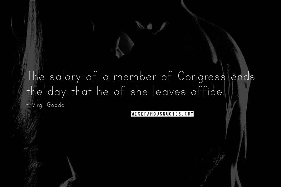 Virgil Goode Quotes: The salary of a member of Congress ends the day that he of she leaves office.