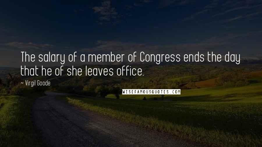 Virgil Goode Quotes: The salary of a member of Congress ends the day that he of she leaves office.