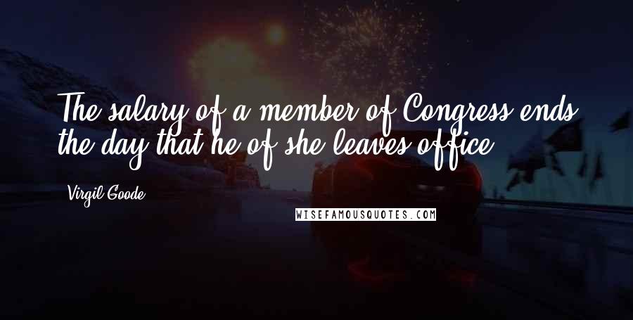 Virgil Goode Quotes: The salary of a member of Congress ends the day that he of she leaves office.