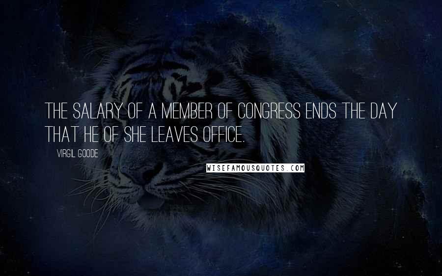 Virgil Goode Quotes: The salary of a member of Congress ends the day that he of she leaves office.