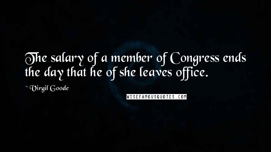 Virgil Goode Quotes: The salary of a member of Congress ends the day that he of she leaves office.