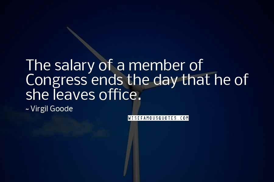 Virgil Goode Quotes: The salary of a member of Congress ends the day that he of she leaves office.