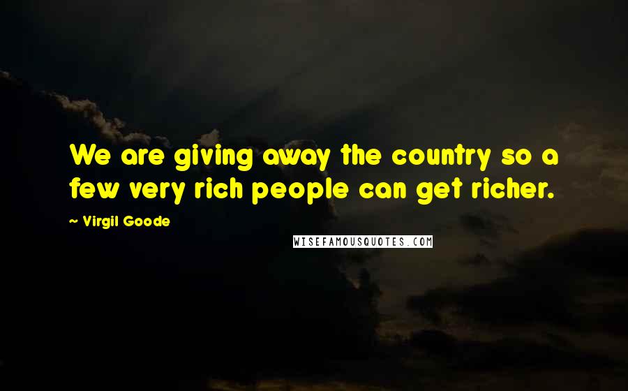 Virgil Goode Quotes: We are giving away the country so a few very rich people can get richer.