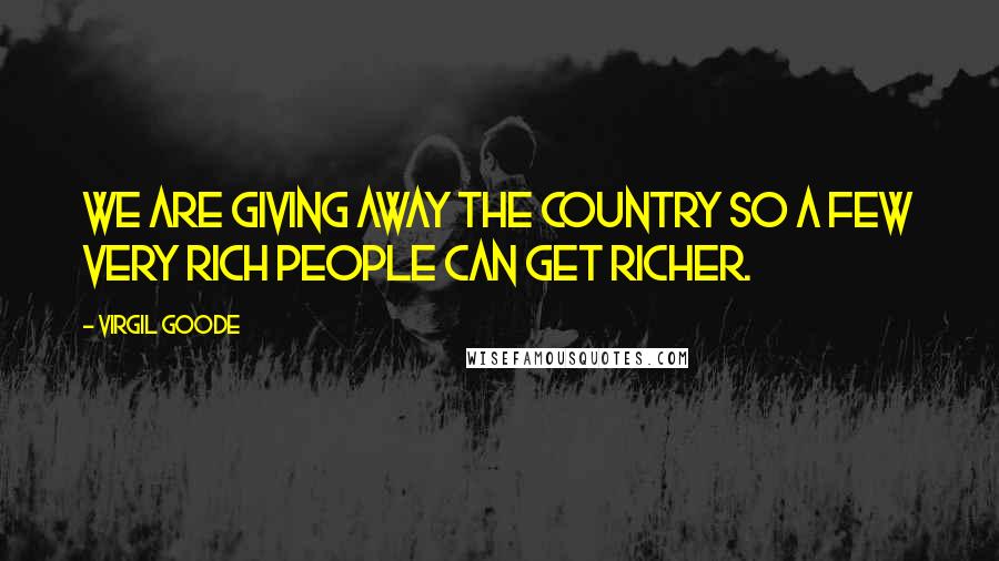 Virgil Goode Quotes: We are giving away the country so a few very rich people can get richer.