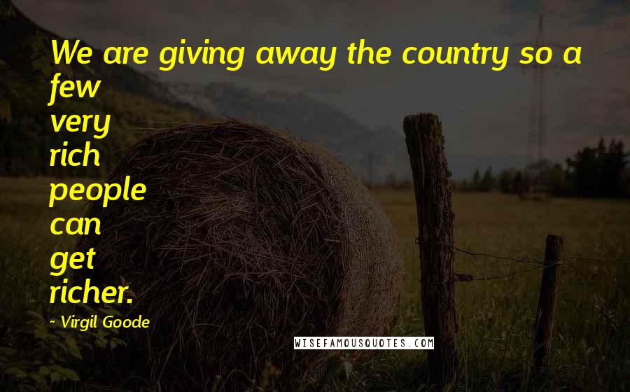 Virgil Goode Quotes: We are giving away the country so a few very rich people can get richer.