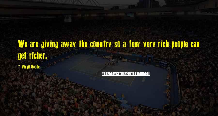 Virgil Goode Quotes: We are giving away the country so a few very rich people can get richer.
