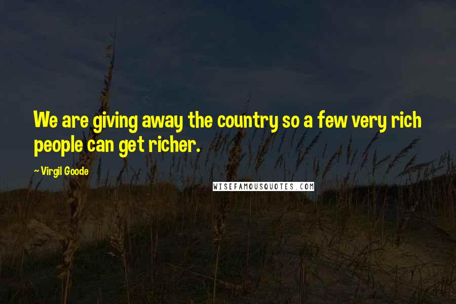 Virgil Goode Quotes: We are giving away the country so a few very rich people can get richer.