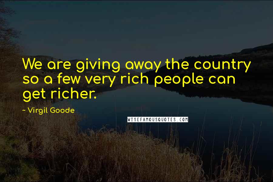 Virgil Goode Quotes: We are giving away the country so a few very rich people can get richer.