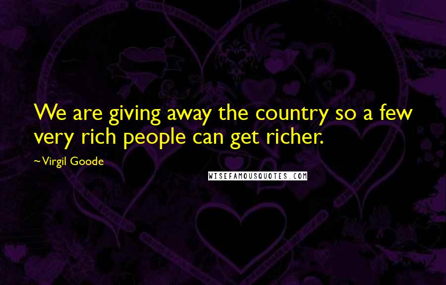 Virgil Goode Quotes: We are giving away the country so a few very rich people can get richer.